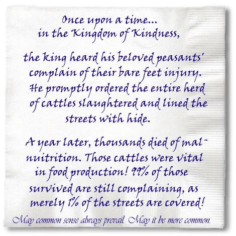 Once upon a time, in the Kingdom of Kindness, the good king heard his beloved peasants' complain of their bare feet injury. He promptly ordered the entire herd of cattles slaughtered and lined the streets with hide.